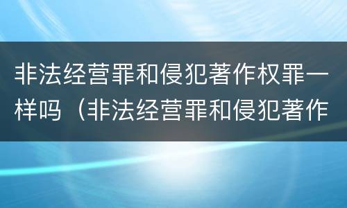 非法经营罪和侵犯著作权罪一样吗（非法经营罪和侵犯著作权罪一样吗判几年）