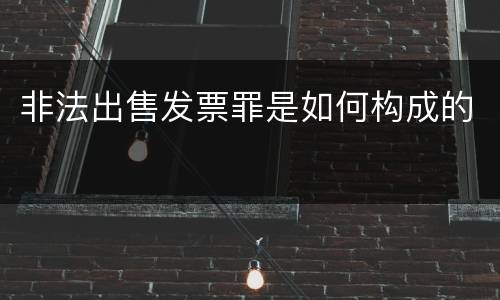 非法出售发票罪是如何构成的