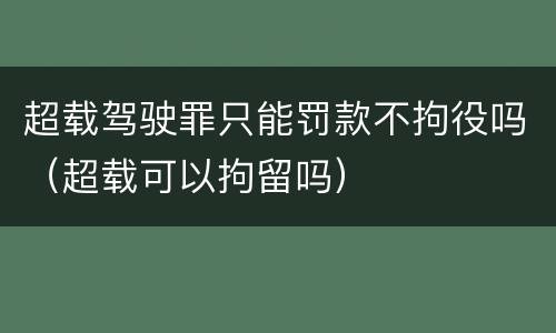 超载驾驶罪只能罚款不拘役吗（超载可以拘留吗）