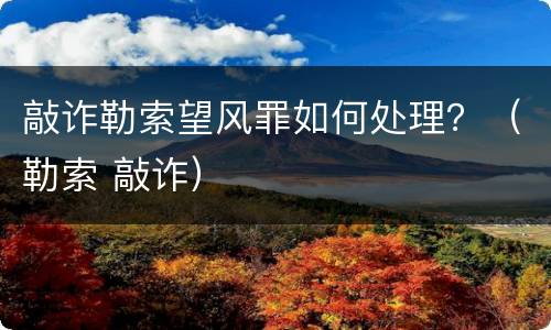 敲诈勒索望风罪如何处理？（勒索 敲诈）