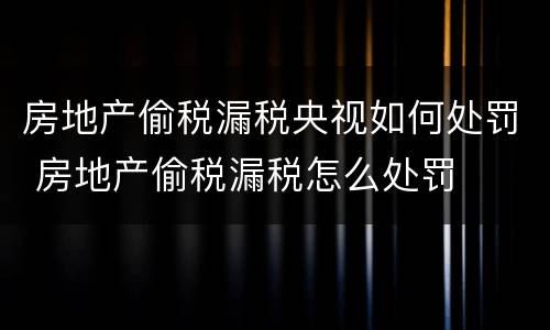 房地产偷税漏税央视如何处罚 房地产偷税漏税怎么处罚