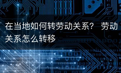 在当地如何转劳动关系？ 劳动关系怎么转移