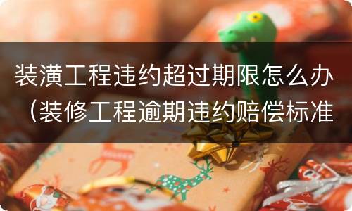 装潢工程违约超过期限怎么办（装修工程逾期违约赔偿标准）