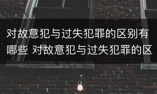 对故意犯与过失犯罪的区别有哪些 对故意犯与过失犯罪的区别有哪些呢