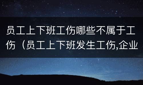 员工上下班工伤哪些不属于工伤（员工上下班发生工伤,企业需要负责吗）