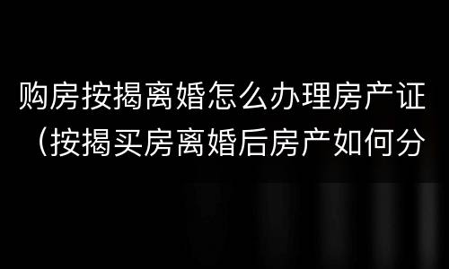 购房按揭离婚怎么办理房产证（按揭买房离婚后房产如何分割）