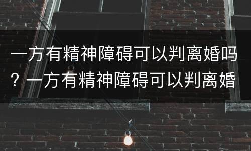 一方有精神障碍可以判离婚吗? 一方有精神障碍可以判离婚吗女方