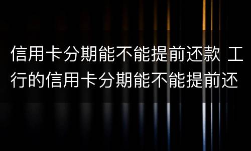 信用卡分期能不能提前还款 工行的信用卡分期能不能提前还款