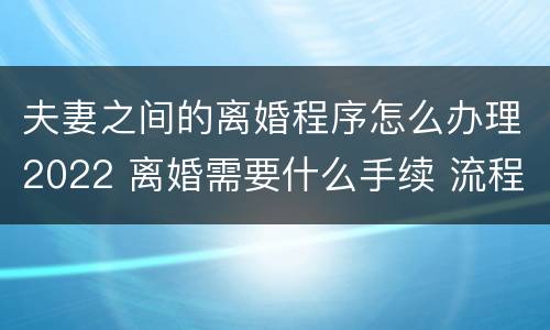 夫妻之间的离婚程序怎么办理2022 离婚需要什么手续 流程2022