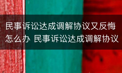 民事诉讼达成调解协议又反悔怎么办 民事诉讼达成调解协议又反悔怎么办理
