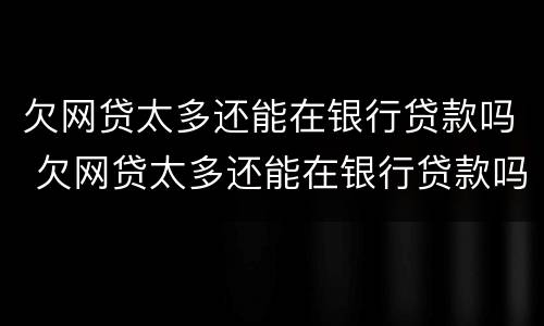 欠网贷太多还能在银行贷款吗 欠网贷太多还能在银行贷款吗怎么办