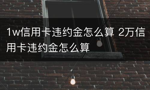 1w信用卡违约金怎么算 2万信用卡违约金怎么算