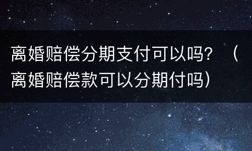 离婚赔偿分期支付可以吗？（离婚赔偿款可以分期付吗）