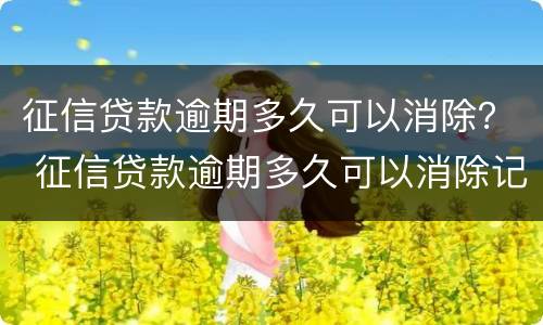 征信贷款逾期多久可以消除？ 征信贷款逾期多久可以消除记录