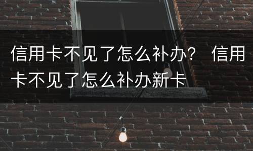 信用卡不见了怎么补办？ 信用卡不见了怎么补办新卡