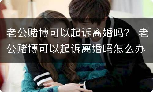 老公赌博可以起诉离婚吗？ 老公赌博可以起诉离婚吗怎么办