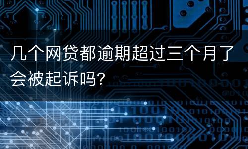 几个网贷都逾期超过三个月了会被起诉吗？