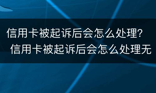 信用卡被起诉后会怎么处理？ 信用卡被起诉后会怎么处理无能力偿还