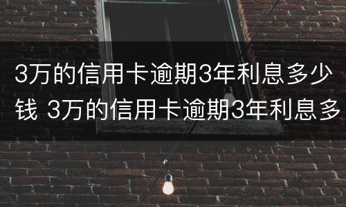 3万的信用卡逾期3年利息多少钱 3万的信用卡逾期3年利息多少钱啊