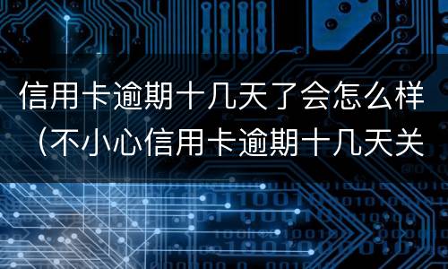 信用卡逾期十几天了会怎么样（不小心信用卡逾期十几天关系大吗）