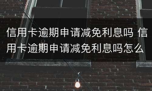 信用卡逾期申请减免利息吗 信用卡逾期申请减免利息吗怎么办