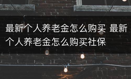 最新个人养老金怎么购买 最新个人养老金怎么购买社保