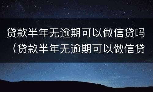 贷款半年无逾期可以做信贷吗(贷款半年无逾期可以做信贷吗)