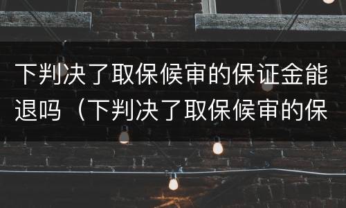 下判决了取保候审的保证金能退吗（下判决了取保候审的保证金能退吗多久）