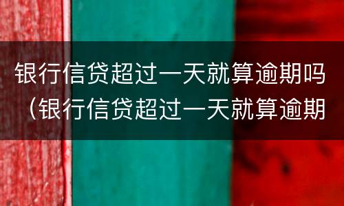 银行信贷超过一天就算逾期吗（银行信贷超过一天就算逾期吗）