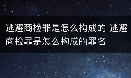 逃避商检罪是怎么构成的 逃避商检罪是怎么构成的罪名