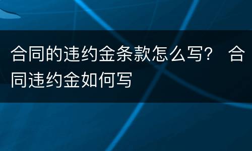 合同的违约金条款怎么写？ 合同违约金如何写