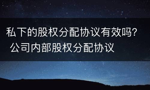 私下的股权分配协议有效吗？ 公司内部股权分配协议