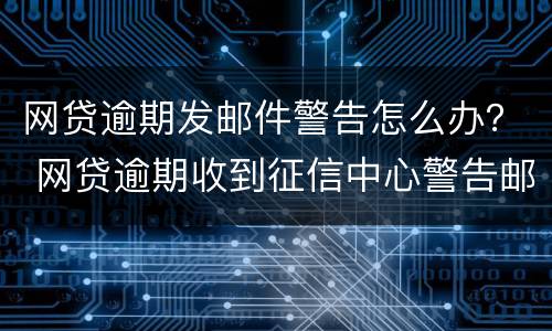 网贷逾期发邮件警告怎么办？ 网贷逾期收到征信中心警告邮件