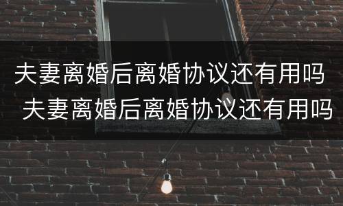 夫妻离婚后离婚协议还有用吗 夫妻离婚后离婚协议还有用吗现在