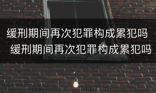 缓刑期间再次犯罪构成累犯吗 缓刑期间再次犯罪构成累犯吗