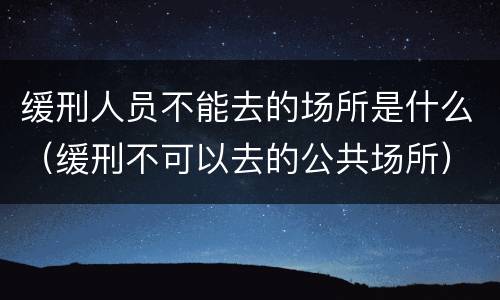 缓刑人员不能去的场所是什么（缓刑不可以去的公共场所）