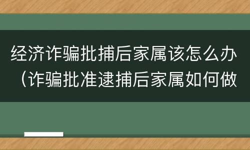 经济诈骗批捕后家属该怎么办（诈骗批准逮捕后家属如何做）