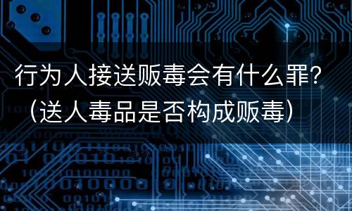 行为人接送贩毒会有什么罪？（送人毒品是否构成贩毒）