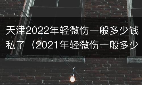天津2022年轻微伤一般多少钱私了（2021年轻微伤一般多少钱私了）