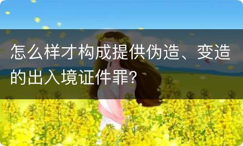 怎么样才构成提供伪造、变造的出入境证件罪？