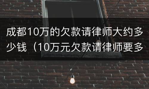 成都10万的欠款请律师大约多少钱（10万元欠款请律师要多少钱）