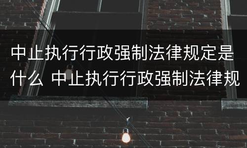 中止执行行政强制法律规定是什么 中止执行行政强制法律规定是什么时候实施