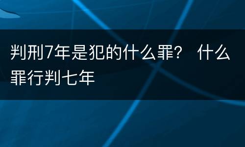 判刑7年是犯的什么罪？ 什么罪行判七年