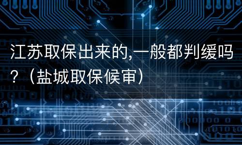 江苏取保出来的,一般都判缓吗?（盐城取保候审）