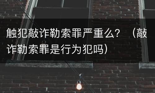 触犯敲诈勒索罪严重么？（敲诈勒索罪是行为犯吗）