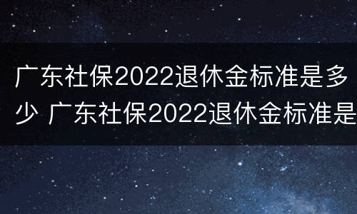 广东社保2022退休金标准是多少 广东社保2022退休金标准是多少元