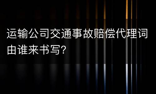 运输公司交通事故赔偿代理词由谁来书写？