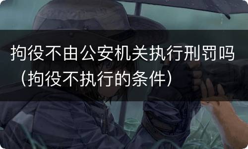 拘役不由公安机关执行刑罚吗（拘役不执行的条件）