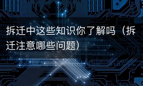 拆迁中这些知识你了解吗（拆迁注意哪些问题）