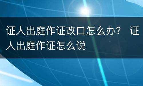 证人出庭作证改口怎么办？ 证人出庭作证怎么说